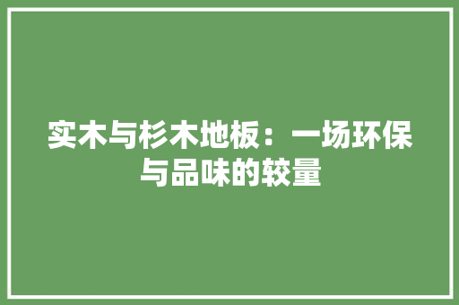 实木与杉木地板：一场环保与品味的较量