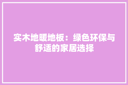 实木地暖地板：绿色环保与舒适的家居选择
