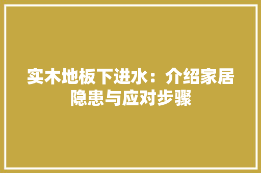 实木地板下进水：介绍家居隐患与应对步骤 现代风格装饰