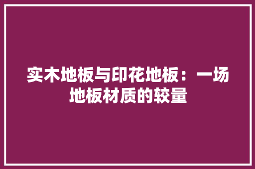 实木地板与印花地板：一场地板材质的较量 现代风格装饰
