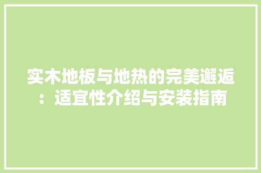 实木地板与地热的完美邂逅：适宜性介绍与安装指南