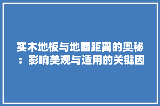 实木地板与地面距离的奥秘：影响美观与适用的关键因素 现代风格装饰