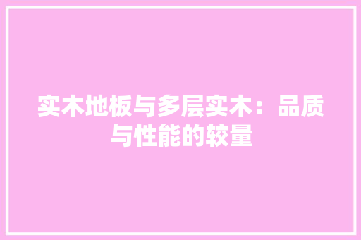 实木地板与多层实木：品质与性能的较量 现代风格装饰
