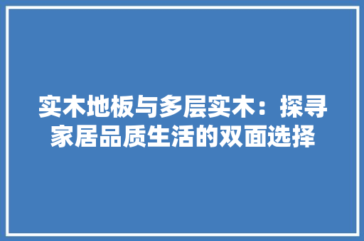 实木地板与多层实木：探寻家居品质生活的双面选择