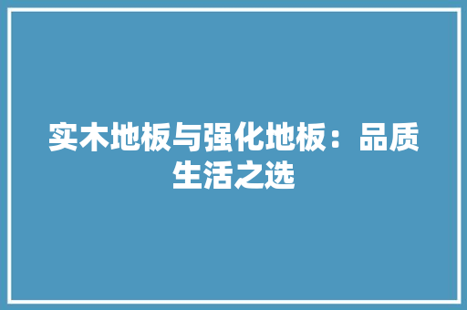 实木地板与强化地板：品质生活之选 现代风格装饰
