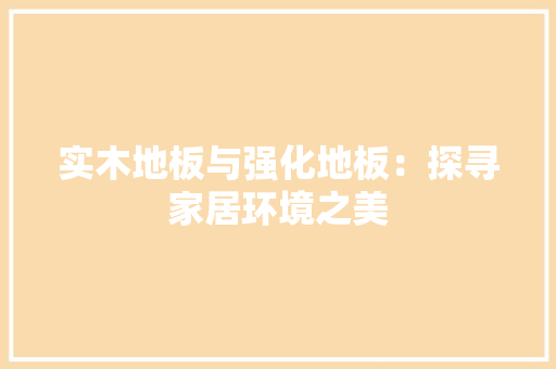 实木地板与强化地板：探寻家居环境之美 现代风格装饰