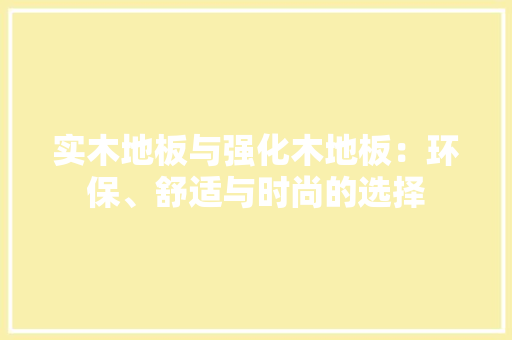 实木地板与强化木地板：环保、舒适与时尚的选择 现代风格装饰