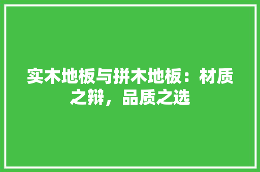实木地板与拼木地板：材质之辩，品质之选