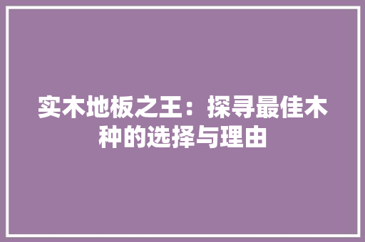 实木地板之王：探寻最佳木种的选择与理由 现代风格装饰
