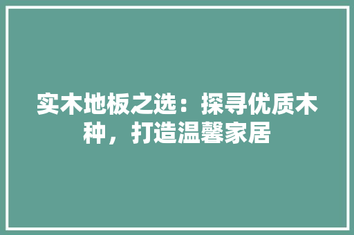 实木地板之选：探寻优质木种，打造温馨家居 现代风格装饰