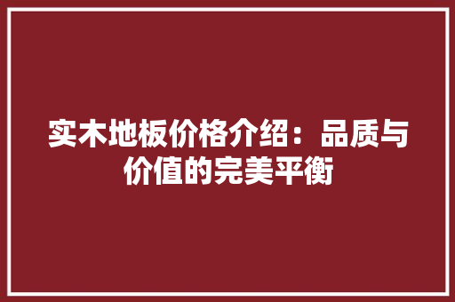 实木地板价格介绍：品质与价值的完美平衡 现代风格装饰