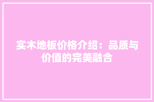 实木地板价格介绍：品质与价值的完美融合 现代风格装饰