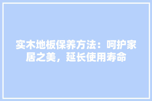 实木地板保养方法：呵护家居之美，延长使用寿命 现代风格装饰