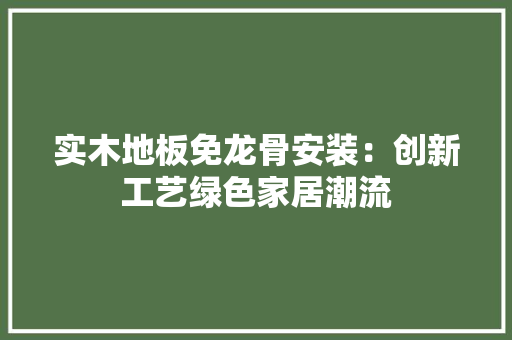 实木地板免龙骨安装：创新工艺绿色家居潮流