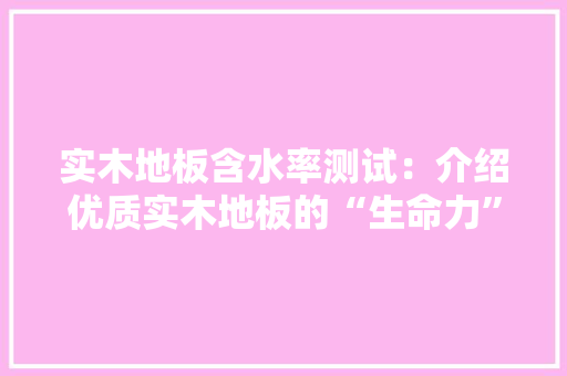 实木地板含水率测试：介绍优质实木地板的“生命力” 现代风格装饰