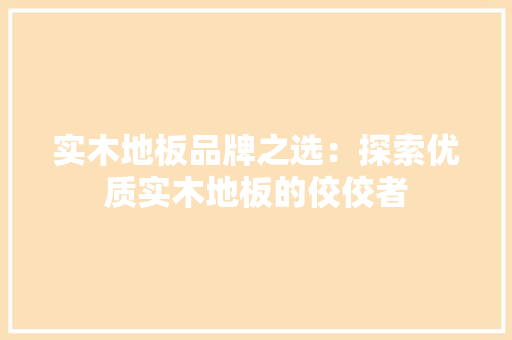 实木地板品牌之选：探索优质实木地板的佼佼者 现代风格装饰