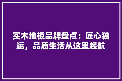 实木地板品牌盘点：匠心独运，品质生活从这里起航