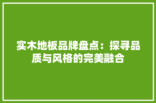 实木地板品牌盘点：探寻品质与风格的完美融合 现代风格装饰
