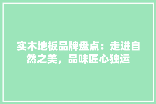 实木地板品牌盘点：走进自然之美，品味匠心独运 现代风格装饰
