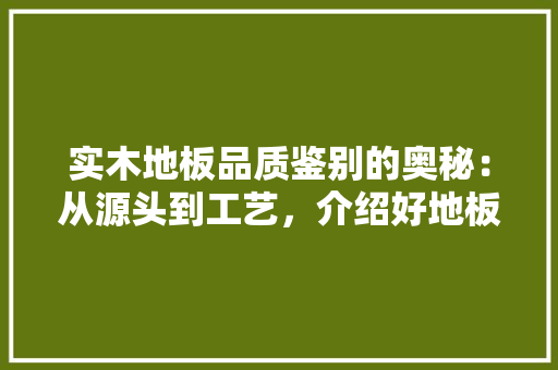 实木地板品质鉴别的奥秘：从源头到工艺，介绍好地板的密码 现代风格装饰