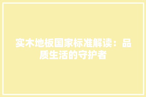 实木地板国家标准解读：品质生活的守护者 现代风格装饰