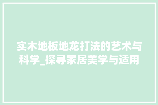 实木地板地龙打法的艺术与科学_探寻家居美学与适用性的完美结合 现代风格装饰