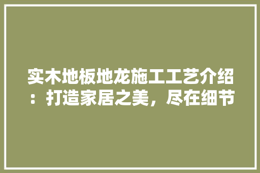 实木地板地龙施工工艺介绍：打造家居之美，尽在细节 现代风格装饰