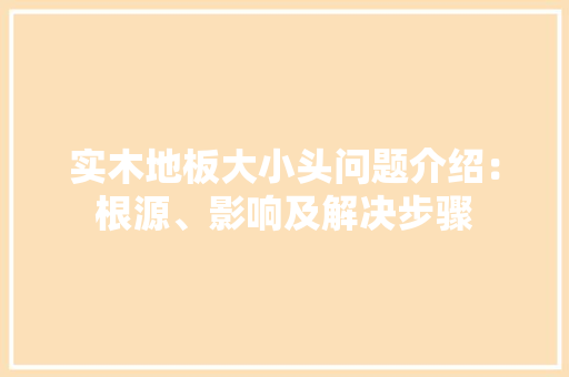实木地板大小头问题介绍：根源、影响及解决步骤 现代风格装饰