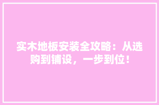 实木地板安装全攻略：从选购到铺设，一步到位！ 现代风格装饰