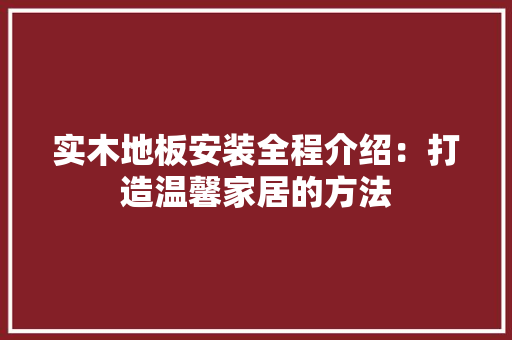 实木地板安装全程介绍：打造温馨家居的方法