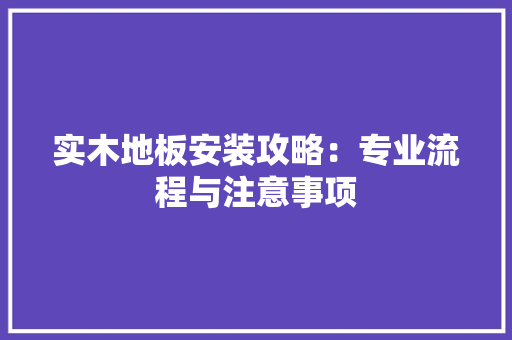 实木地板安装攻略：专业流程与注意事项 现代风格装饰