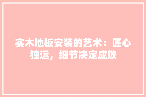 实木地板安装的艺术：匠心独运，细节决定成败 现代风格装饰
