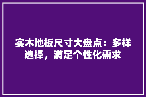 实木地板尺寸大盘点：多样选择，满足个性化需求 现代风格装饰