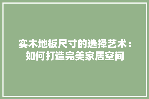 实木地板尺寸的选择艺术：如何打造完美家居空间 现代风格装饰