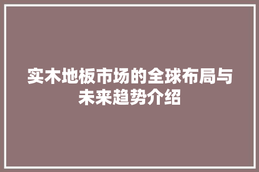 实木地板市场的全球布局与未来趋势介绍 现代风格装饰