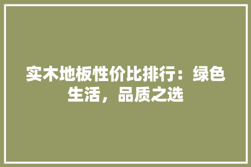 实木地板性价比排行：绿色生活，品质之选