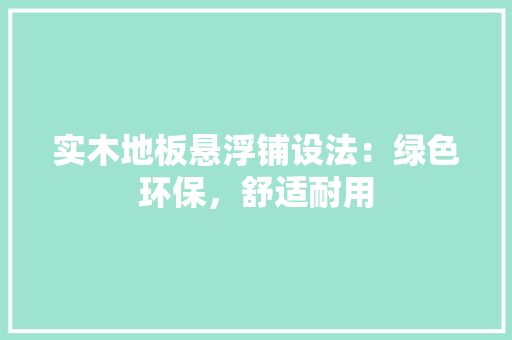 实木地板悬浮铺设法：绿色环保，舒适耐用 现代风格装饰