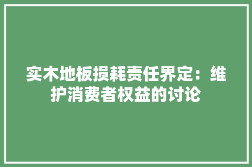 实木地板损耗责任界定：维护消费者权益的讨论 现代风格装饰