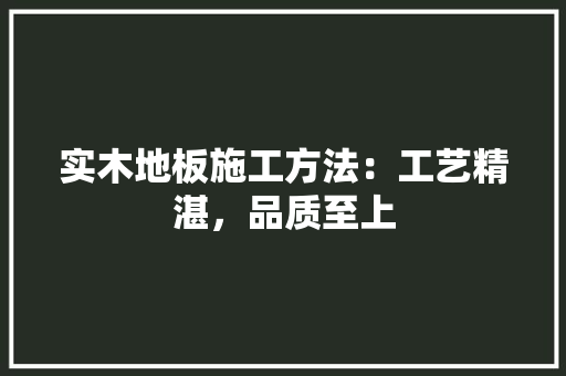 实木地板施工方法：工艺精湛，品质至上 现代风格装饰
