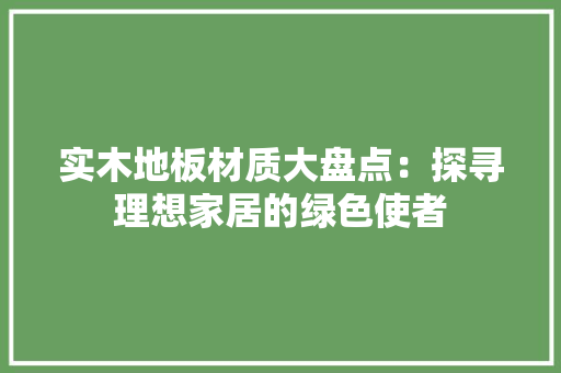 实木地板材质大盘点：探寻理想家居的绿色使者 现代风格装饰