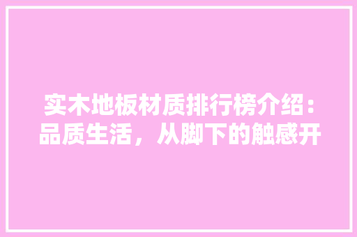 实木地板材质排行榜介绍：品质生活，从脚下的触感开始 现代风格装饰