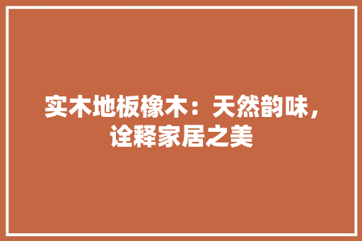 实木地板橡木：天然韵味，诠释家居之美 现代风格装饰