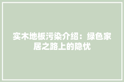 实木地板污染介绍：绿色家居之路上的隐忧