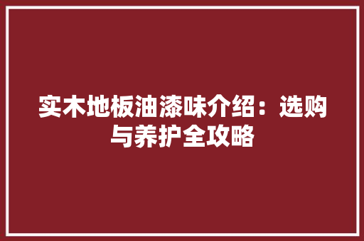 实木地板油漆味介绍：选购与养护全攻略 现代风格装饰