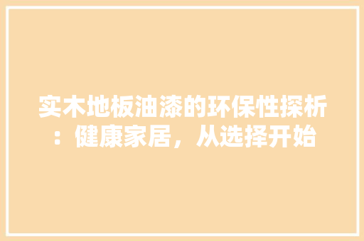 实木地板油漆的环保性探析：健康家居，从选择开始 现代风格装饰