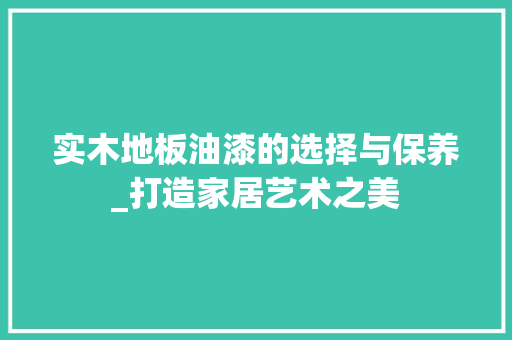 实木地板油漆的选择与保养_打造家居艺术之美 现代风格装饰