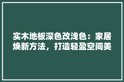 实木地板深色改浅色：家居焕新方法，打造轻盈空间美学