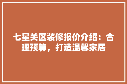 七星关区装修报价介绍：合理预算，打造温馨家居