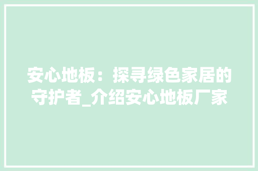 安心地板：探寻绿色家居的守护者_介绍安心地板厂家所在地 现代风格装饰