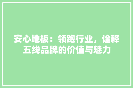 安心地板：领跑行业，诠释五线品牌的价值与魅力 现代风格装饰